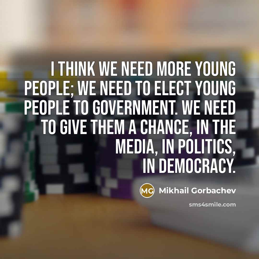 “I think we need more young people; we need to elect young people to government. We need to give them a chance, in the media, in politics, in democracy.” quote by Mikhail Gorbachev