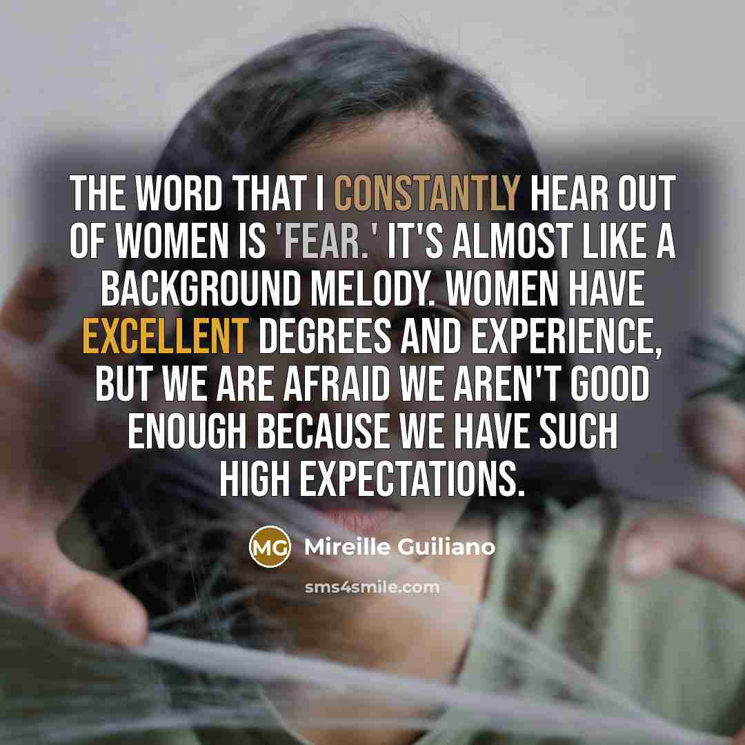 “The word that I constantly hear out of women is 'fear.' It's almost like a background melody. Women have excellent degrees and experience, but we are afraid we aren't good enough because we have such high expectations.” quote by Mireille Guiliano
