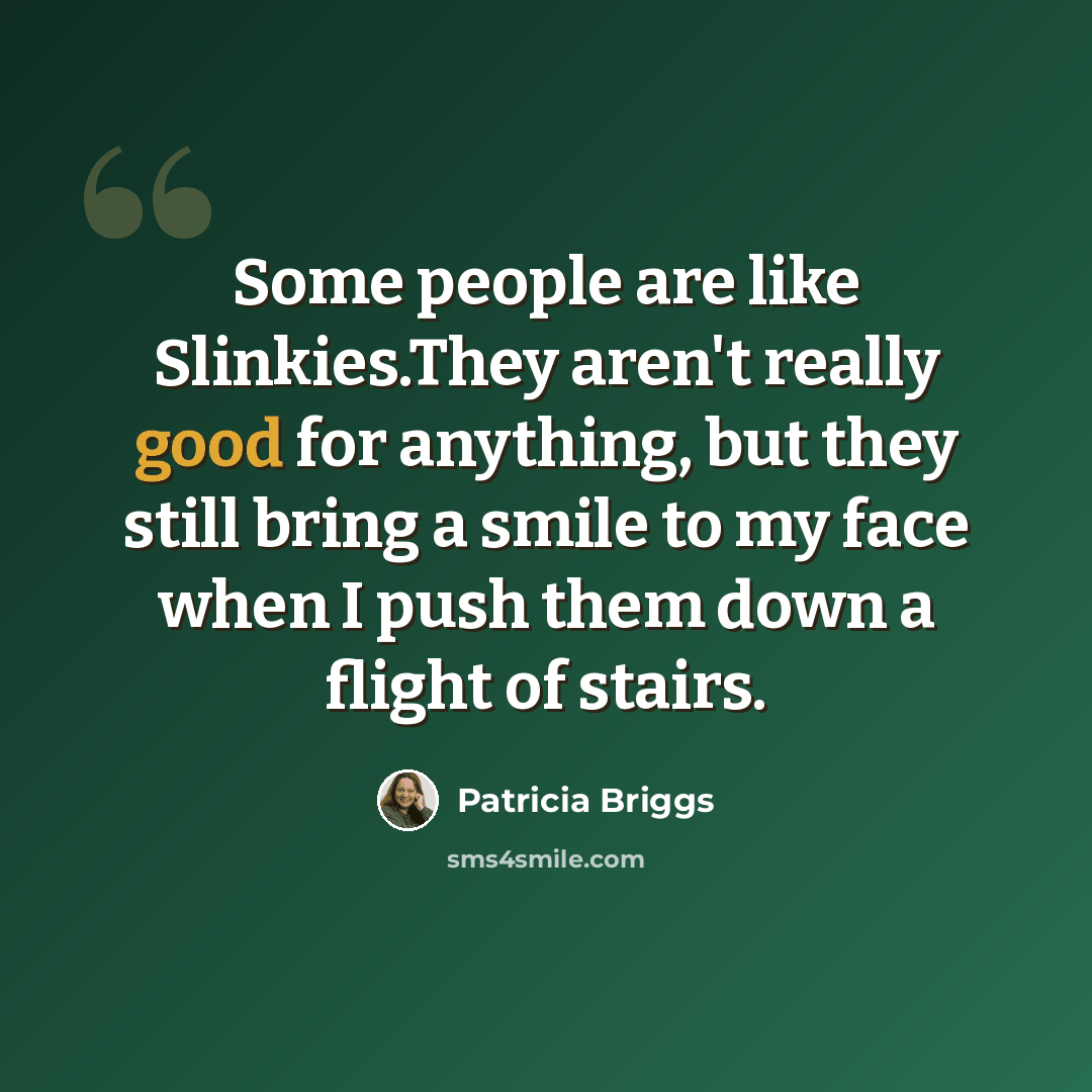 “Some people are like Slinkies.They aren't really good for anything, but they still bring a smile to my face when I push them down a flight of stairs.” quote by Patricia Briggs