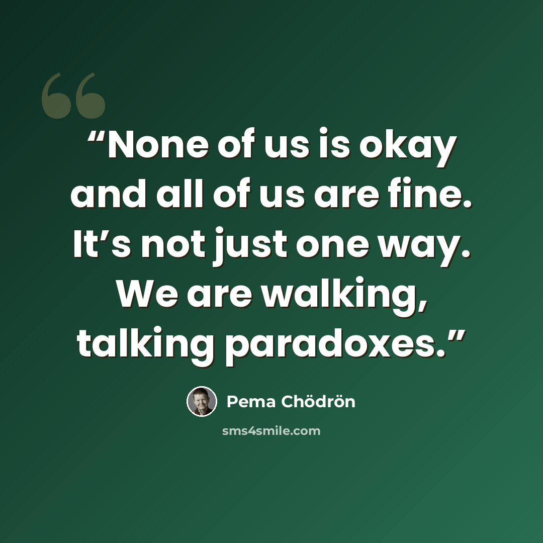 “None of us is okay and all of us are fine. It’s not just one way. We are walking, talking paradoxes.” quote by Pema Chödrön