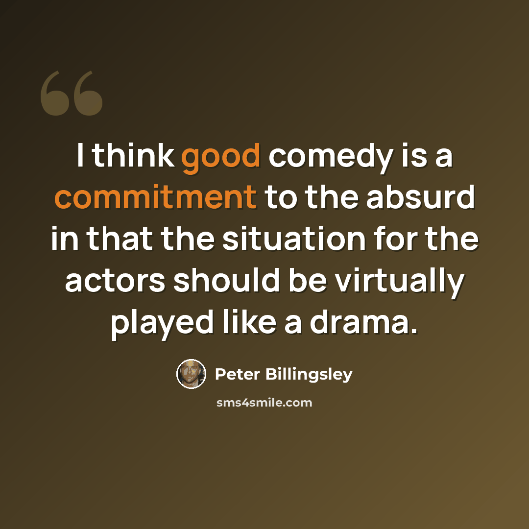 “I think good comedy is a commitment to the absurd in that the situation for the actors should be virtually played like a drama.” quote by Peter Billingsley