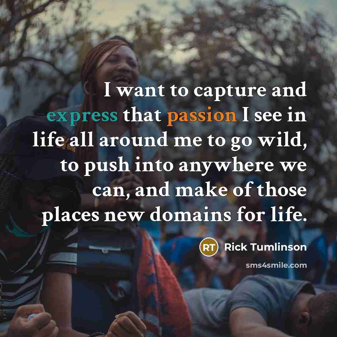 “I want to capture and express that passion I see in life all around me to go wild, to push into anywhere we can, and make of those places new domains for life.” quote by Rick Tumlinson