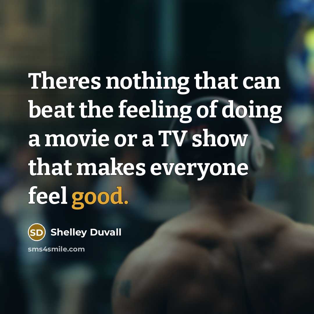 “Theres nothing that can beat the feeling of doing a movie or a TV show that makes everyone feel good.” quote by Shelley Duvall