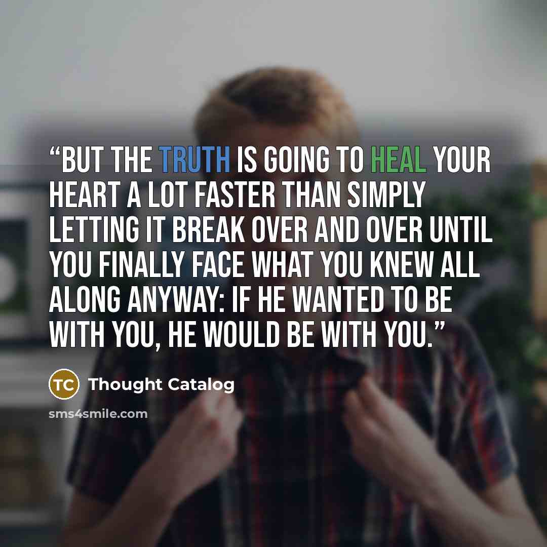 “But the truth is going to heal your heart a lot faster than simply letting it break over and over until you finally face what you knew all along anyway: If he wanted to be with you, he would be with you.” quote by Thought Catalog