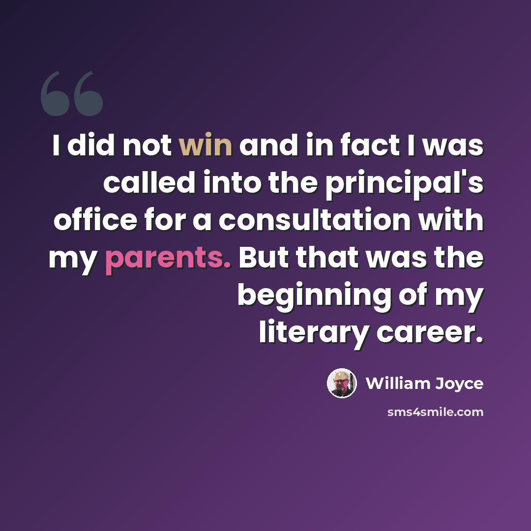 “I did not win and in fact I was called into the principal's office for a consultation with my parents. But that was the beginning of my literary career.” quote by William Joyce
