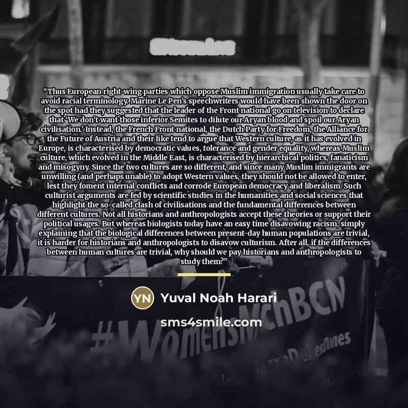 “Thus European right-wing parties which oppose Muslim immigration usually take care to avoid racial terminology. Marine Le Pen’s speechwriters would have been shown the door on the spot had they suggested that the leader of the Front national go on television to declare that ‘We don’t want those…” quote by Yuval Noah Harari