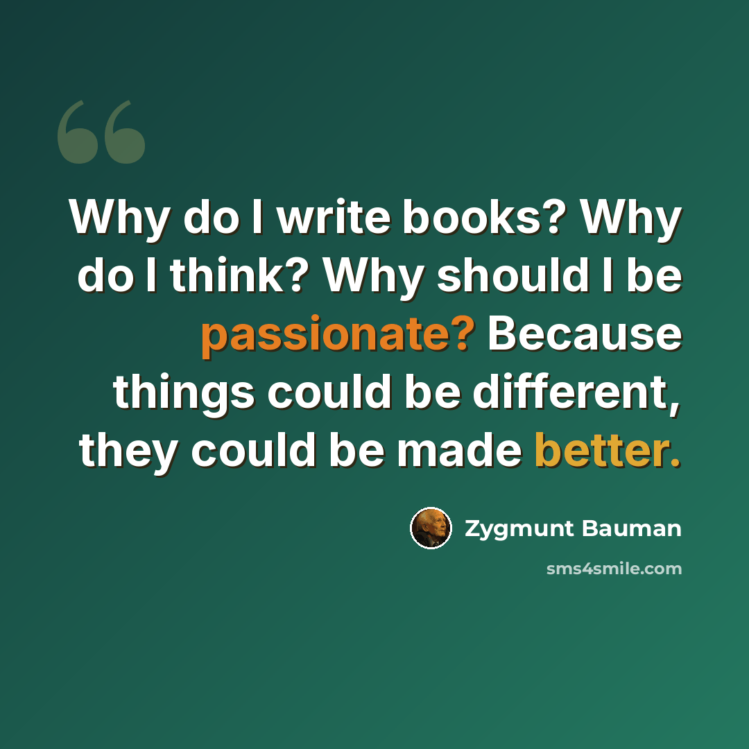 “Why do I write books? Why do I think? Why should I be passionate? Because things could be different, they could be made better.” quote by Zygmunt Bauman