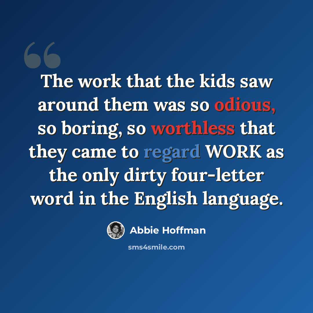 “The work that the kids saw around them was so odious, so boring, so worthless that they came to regard WORK as the only dirty four-letter word in the English language.” quote by Abbie Hoffman