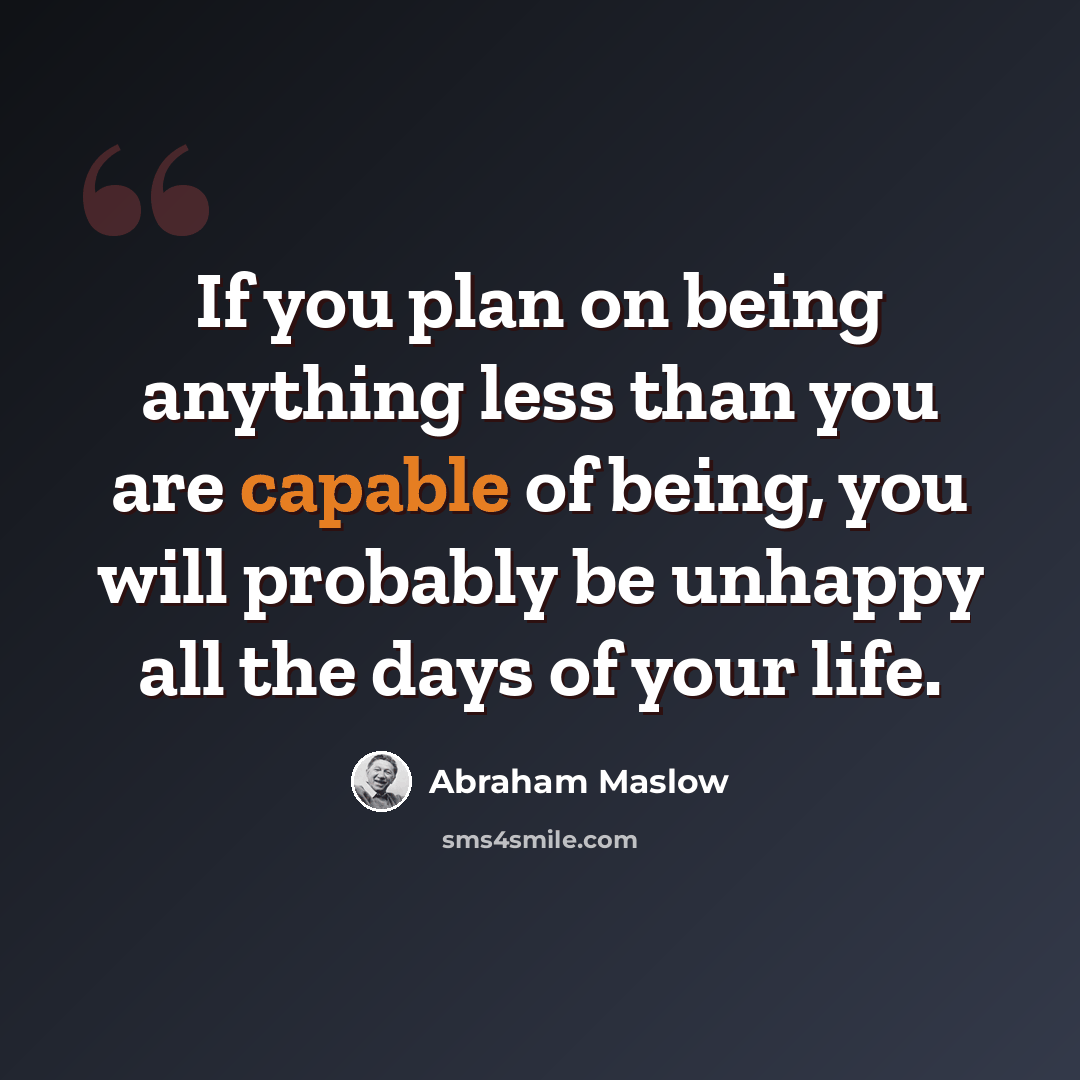 “If you plan on being anything less than you are capable of being, you will probably be unhappy all the days of your life.” quote by Abraham Maslow