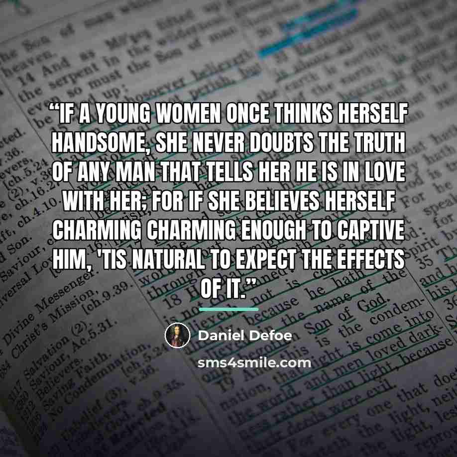 “If a young women once thinks herself handsome, she never doubts the truth of any man that tells her he is in love with her; for if she believes herself charming charming enough to captive him, 'tis natural to expect the effects of it.” quote by Daniel Defoe