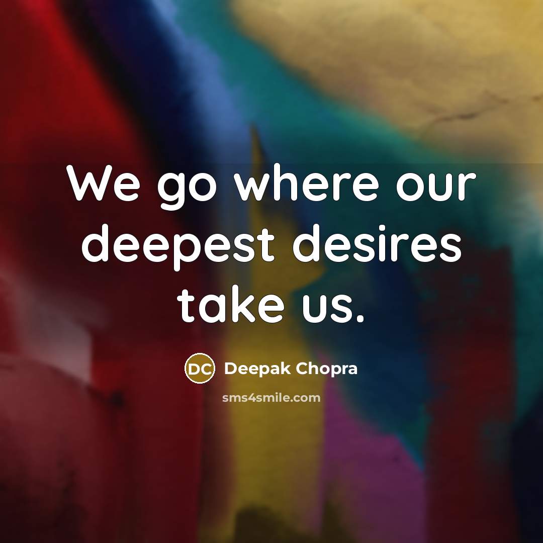 “We go where our deepest desires take us.” quote by Deepak Chopra