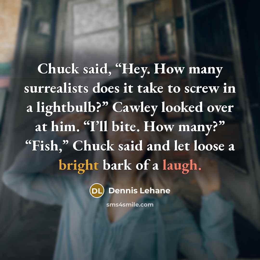 “Chuck said, “Hey. How many surrealists does it take to screw in a lightbulb?” Cawley looked over at him. “I’ll bite. How many?” “Fish,” Chuck said and let loose a bright bark of a laugh.” quote by Dennis Lehane