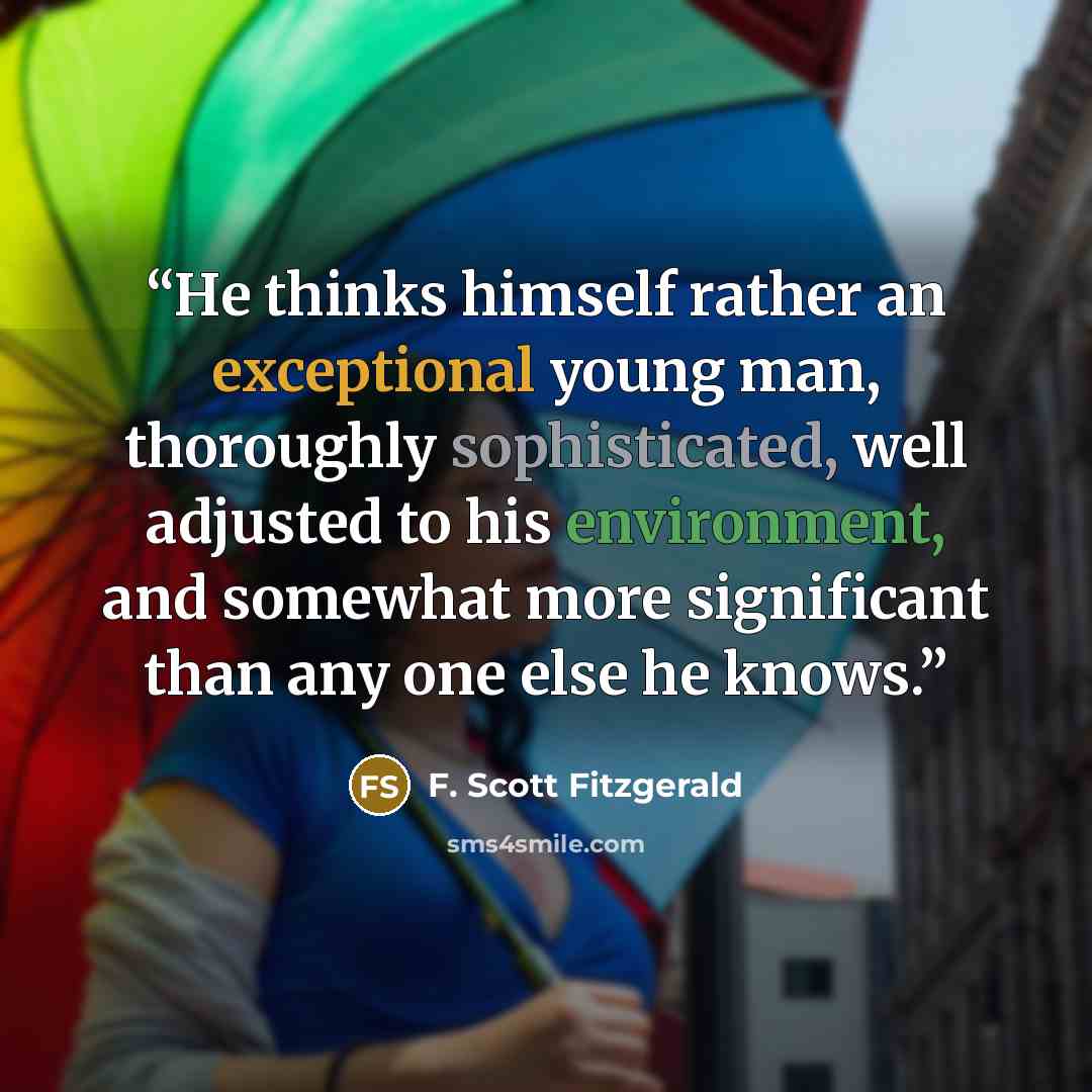 “He thinks himself rather an exceptional young man, thoroughly sophisticated, well adjusted to his environment, and somewhat more significant than any one else he knows.” quote by F. Scott Fitzgerald