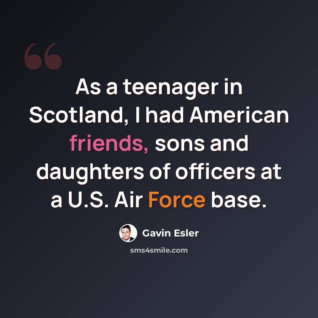 “As a teenager in Scotland, I had American friends, sons and daughters of officers at a U.S. Air Force base.” quote by Gavin Esler