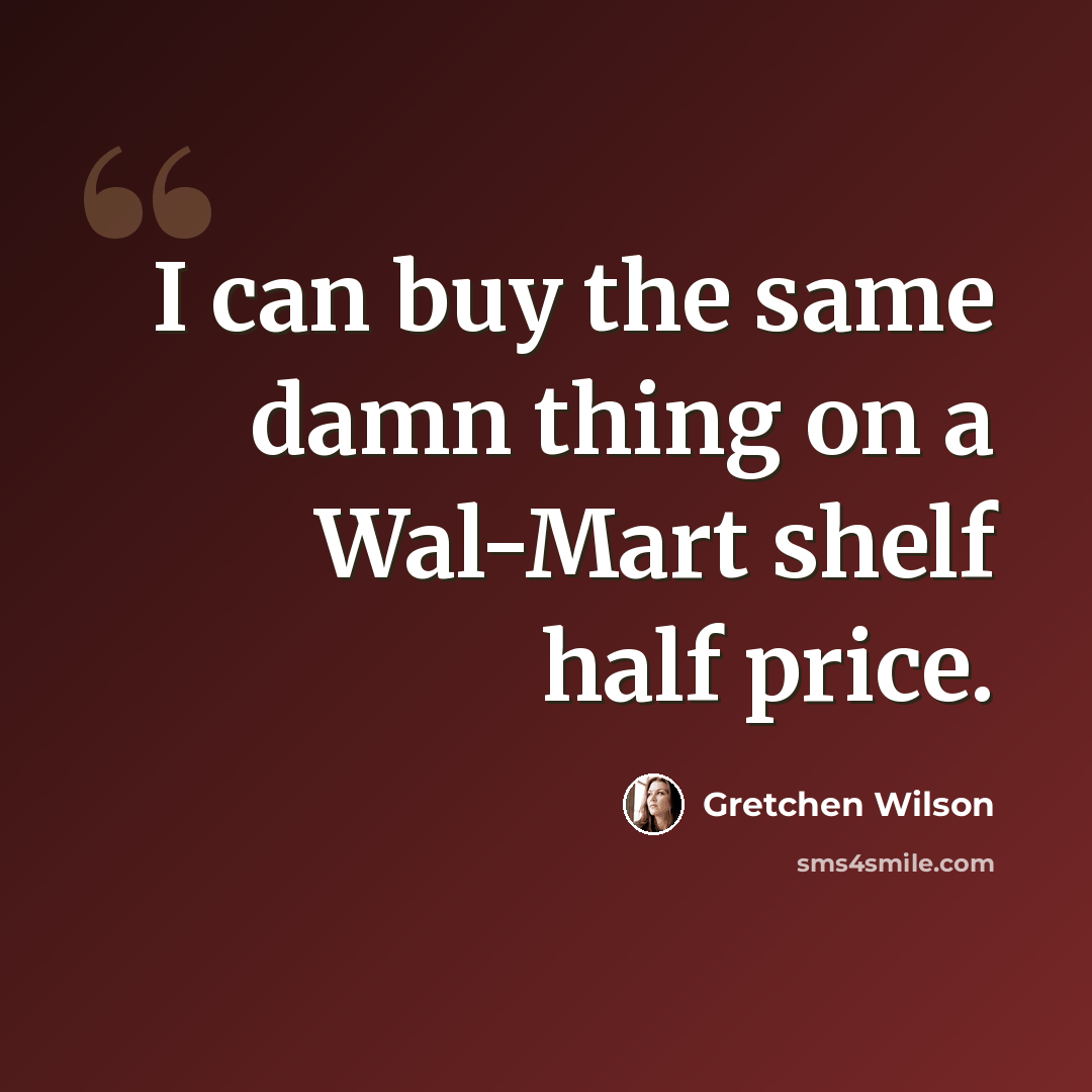 “I can buy the same damn thing on a Wal-Mart shelf half price.” quote by Gretchen Wilson