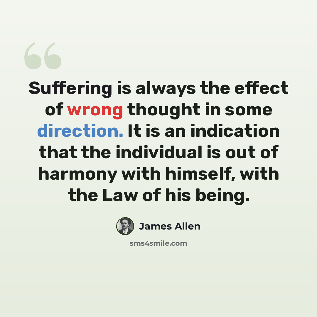 “Suffering is always the effect of wrong thought in some direction. It is an indication that the individual is out of harmony with himself, with the Law of his being.” quote by James Allen