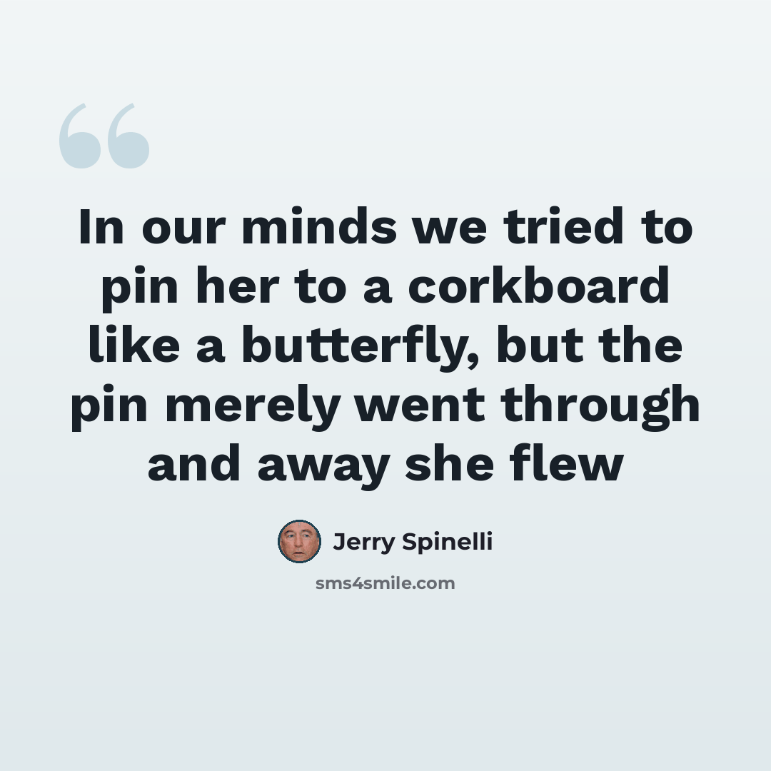 “In our minds we tried to pin her to a corkboard like a butterfly, but the pin merely went through and away she flew” quote by Jerry Spinelli