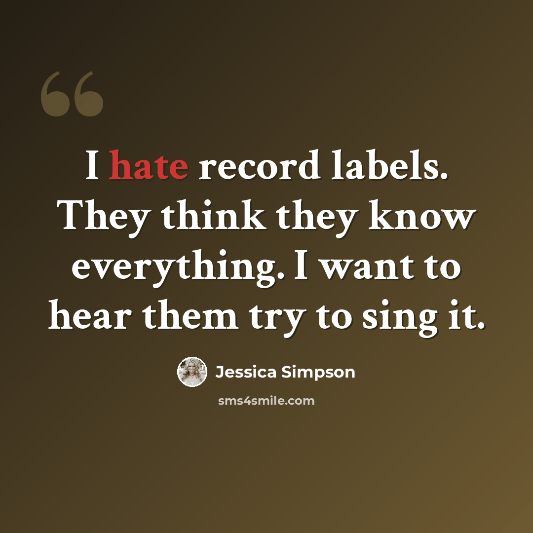“I hate record labels. They think they know everything. I want to hear them try to sing it.” quote by Jessica Simpson