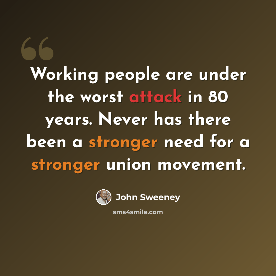 “Working people are under the worst attack in 80 years. Never has there been a stronger need for a stronger union movement.” quote by John Sweeney