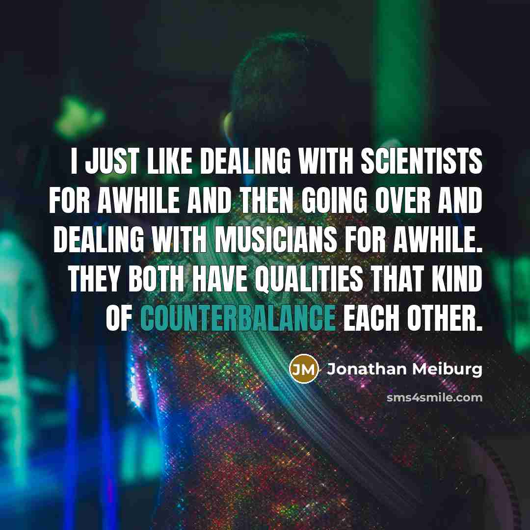 “I just like dealing with scientists for awhile and then going over and dealing with musicians for awhile. They both have qualities that kind of counterbalance each other.” quote by Jonathan Meiburg
