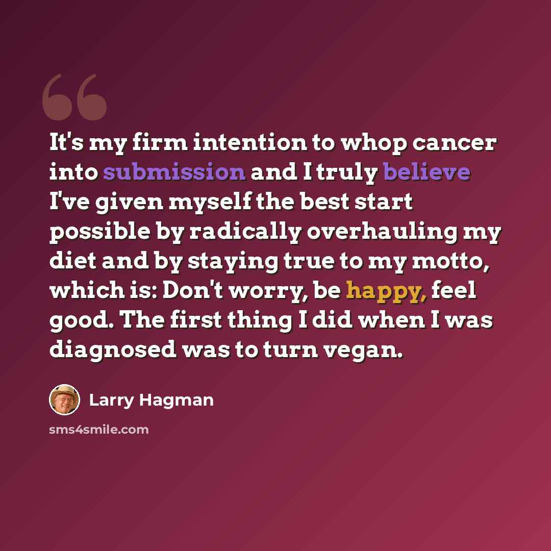 “It's my firm intention to whop cancer into submission and I truly believe I've given myself the best start possible by radically overhauling my diet and by staying true to my motto, which is: Don't worry, be happy, feel good. The first thing I did when I was diagnosed was to turn vegan.” quote by Larry Hagman