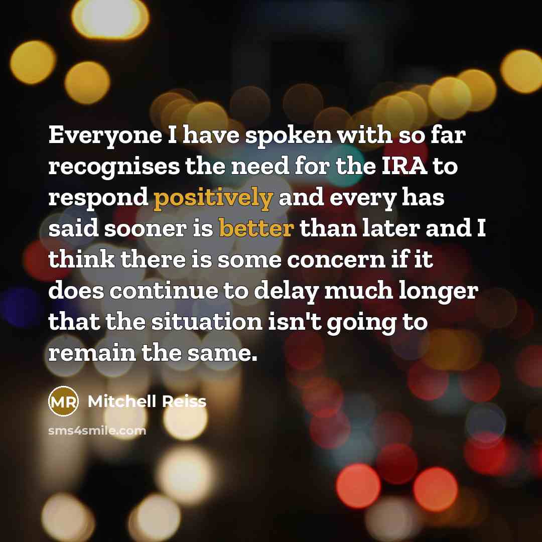 “Everyone I have spoken with so far recognises the need for the IRA to respond positively and every has said sooner is better than later and I think there is some concern if it does continue to delay much longer that the situation isn't going to remain the same.” quote by Mitchell Reiss