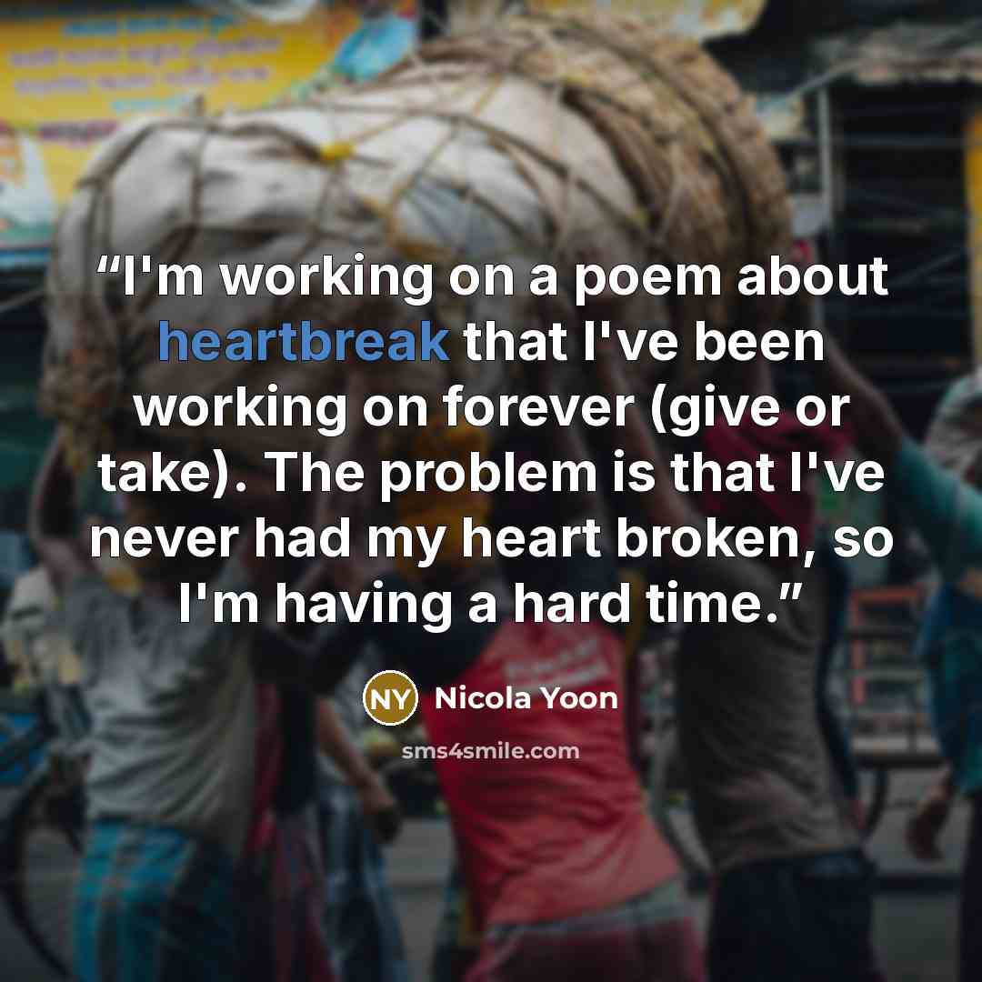 “I'm working on a poem about heartbreak that I've been working on forever (give or take). The problem is that I've never had my heart broken, so I'm having a hard time.” quote by Nicola Yoon