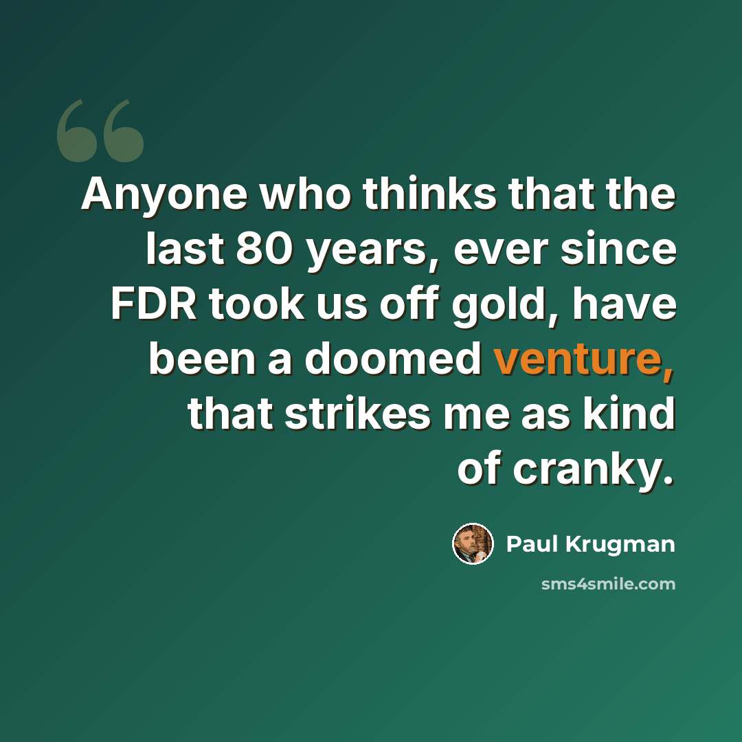 “Anyone who thinks that the last 80 years, ever since FDR took us off gold, have been a doomed venture, that strikes me as kind of cranky.” quote by Paul Krugman