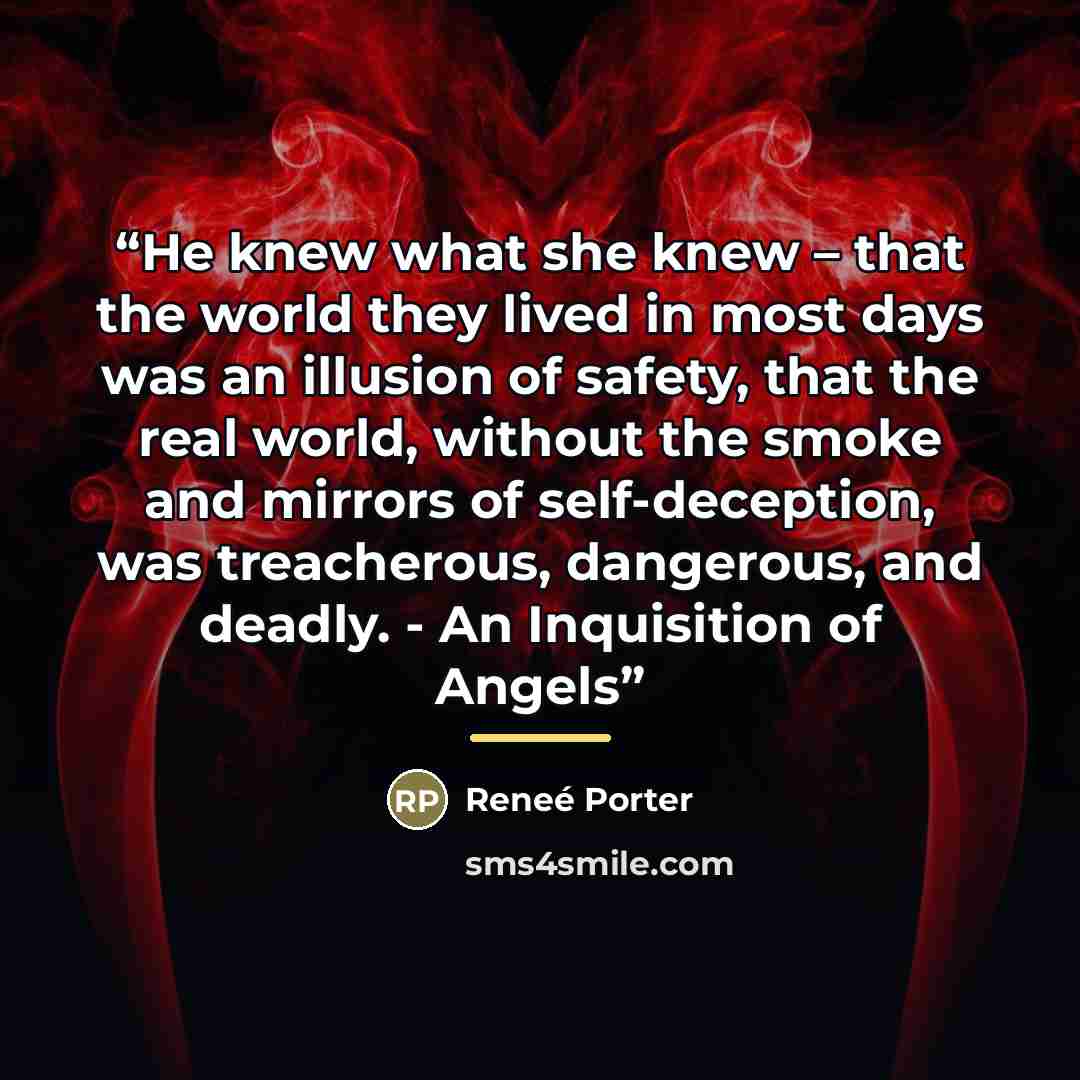 “He knew what she knew – that the world they lived in most days was an illusion of safety, that the real world, without the smoke and mirrors of self-deception, was treacherous, dangerous, and deadly. - An Inquisition of Angels” quote by Reneé Porter