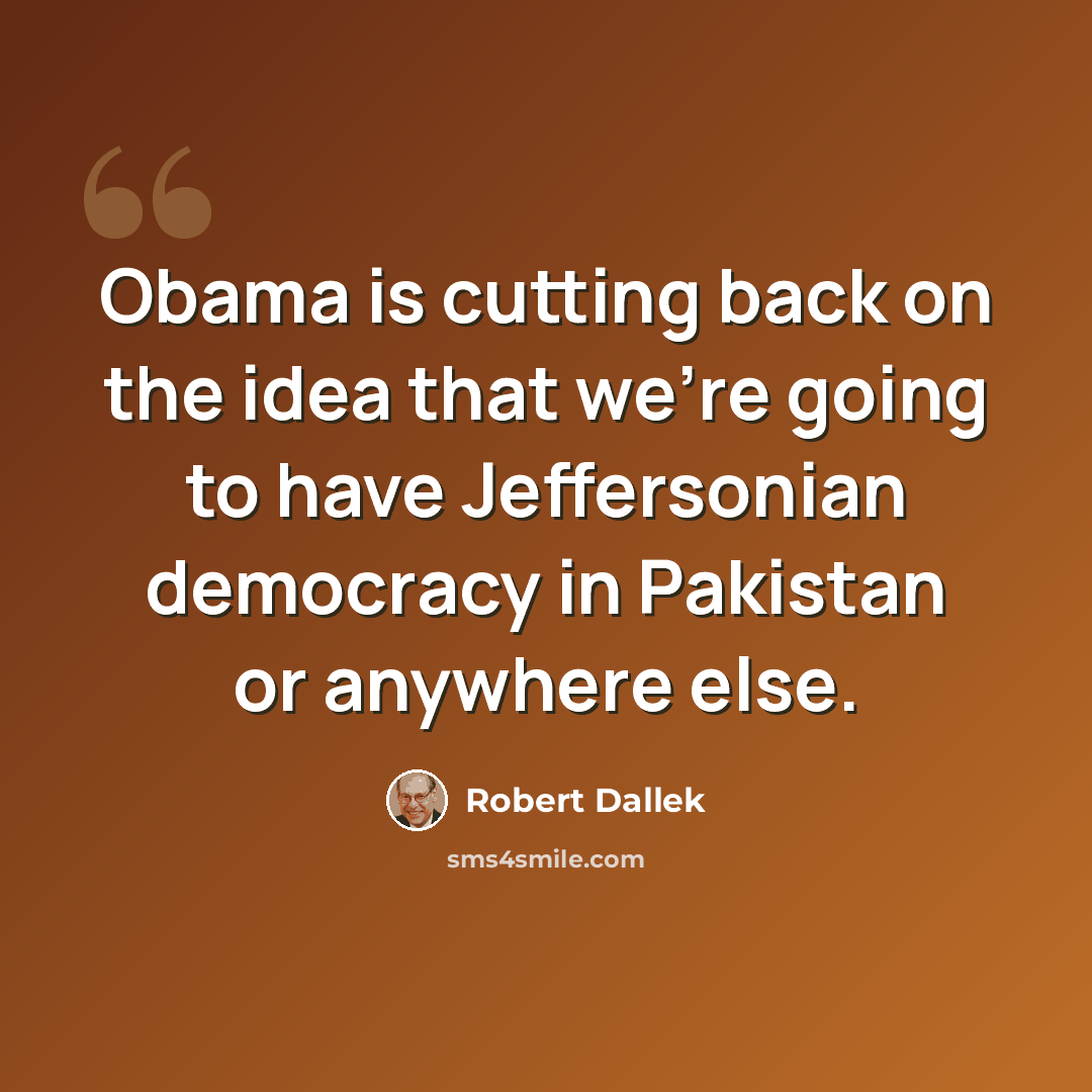 “Obama is cutting back on the idea that we're going to have Jeffersonian democracy in Pakistan or anywhere else.” quote by Robert Dallek