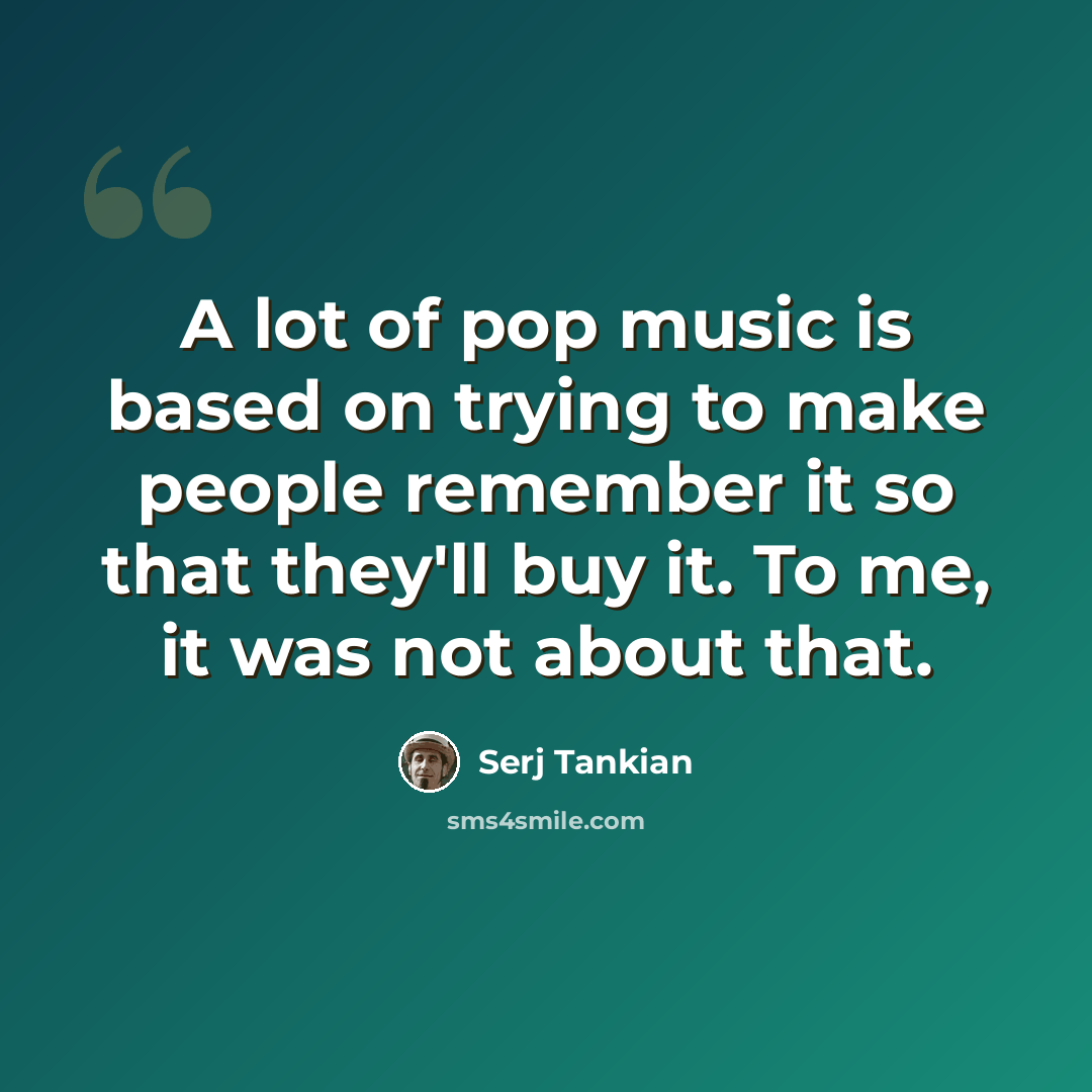 “A lot of pop music is based on trying to make people remember it so that they'll buy it. To me, it was not about that.” quote by Serj Tankian
