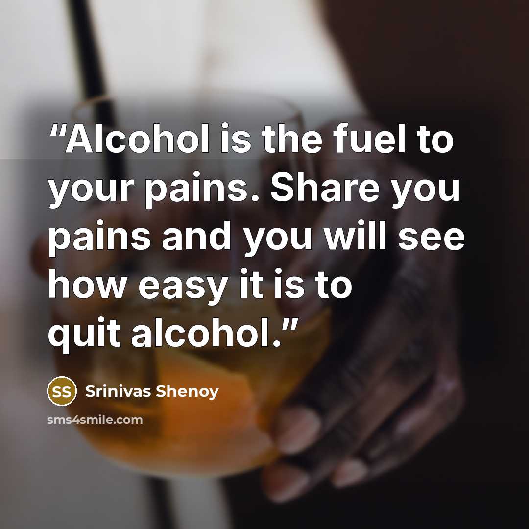 “Alcohol is the fuel to your pains. Share you pains and you will see how easy it is to quit alcohol.” quote by Srinivas Shenoy