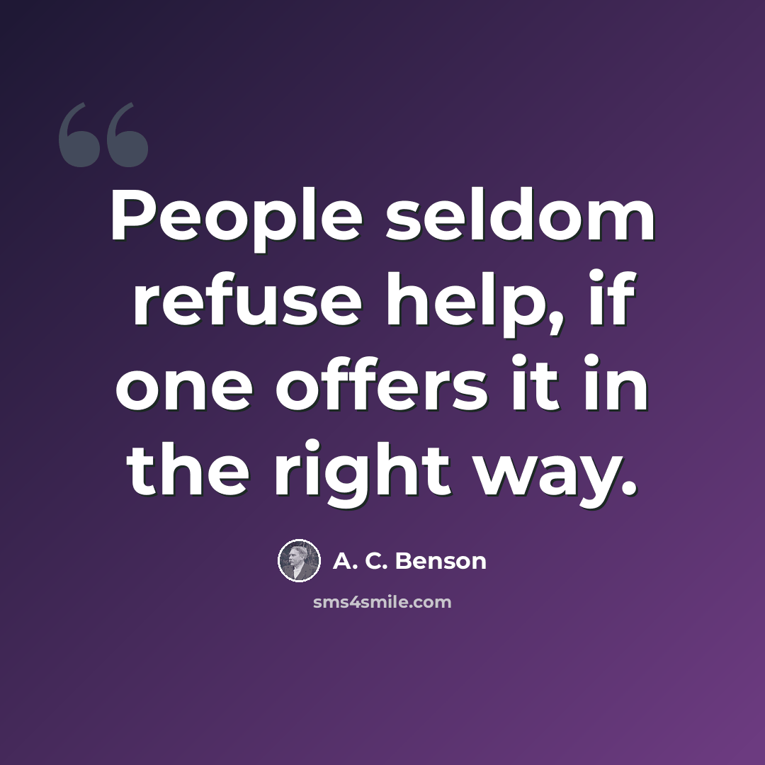 “People seldom refuse help, if one offers it in the right way.” quote by A. C. Benson