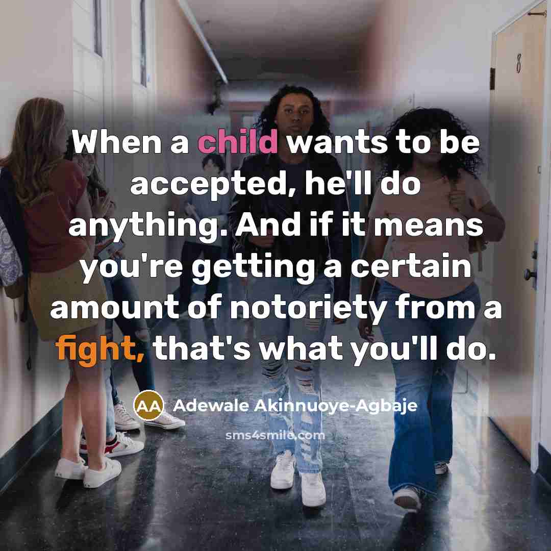 “When a child wants to be accepted, he'll do anything. And if it means you're getting a certain amount of notoriety from a fight, that's what you'll do.” quote by Adewale Akinnuoye-Agbaje