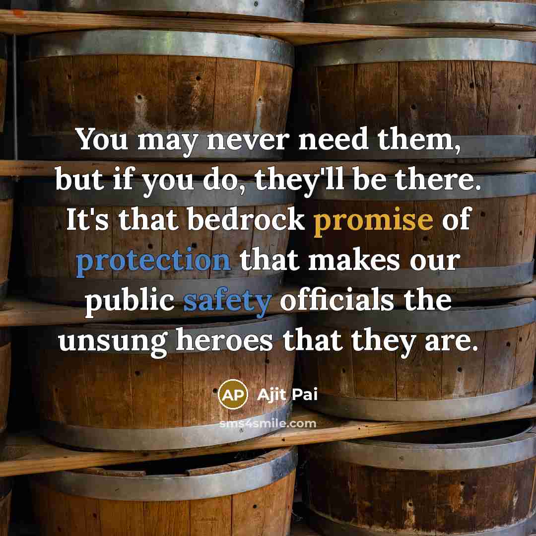 “You may never need them, but if you do, they'll be there. It's that bedrock promise of protection that makes our public safety officials the unsung heroes that they are.” quote by Ajit Pai
