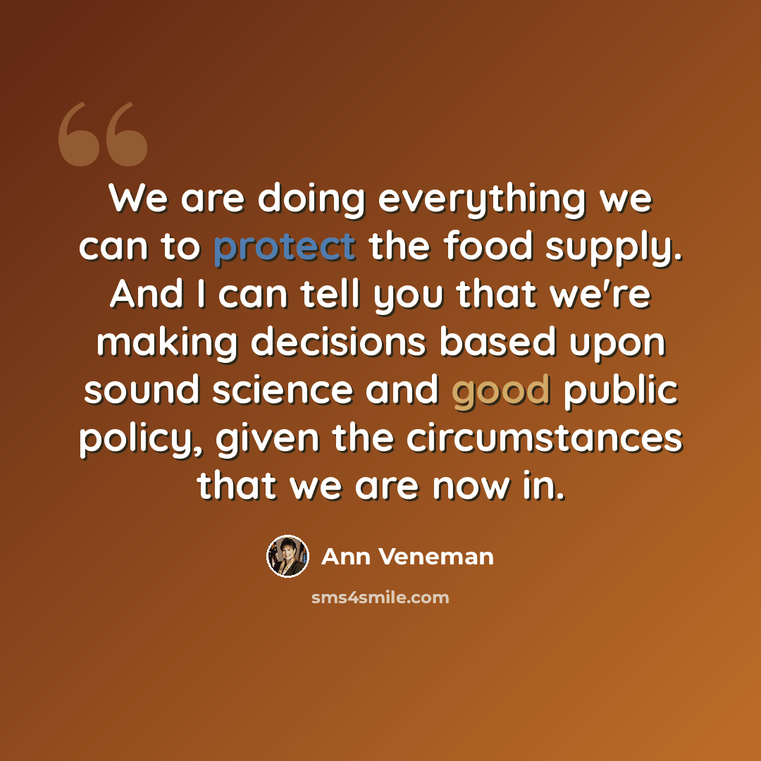 “We are doing everything we can to protect the food supply. And I can tell you that we're making decisions based upon sound science and good public policy, given the circumstances that we are now in.” quote by Ann Veneman