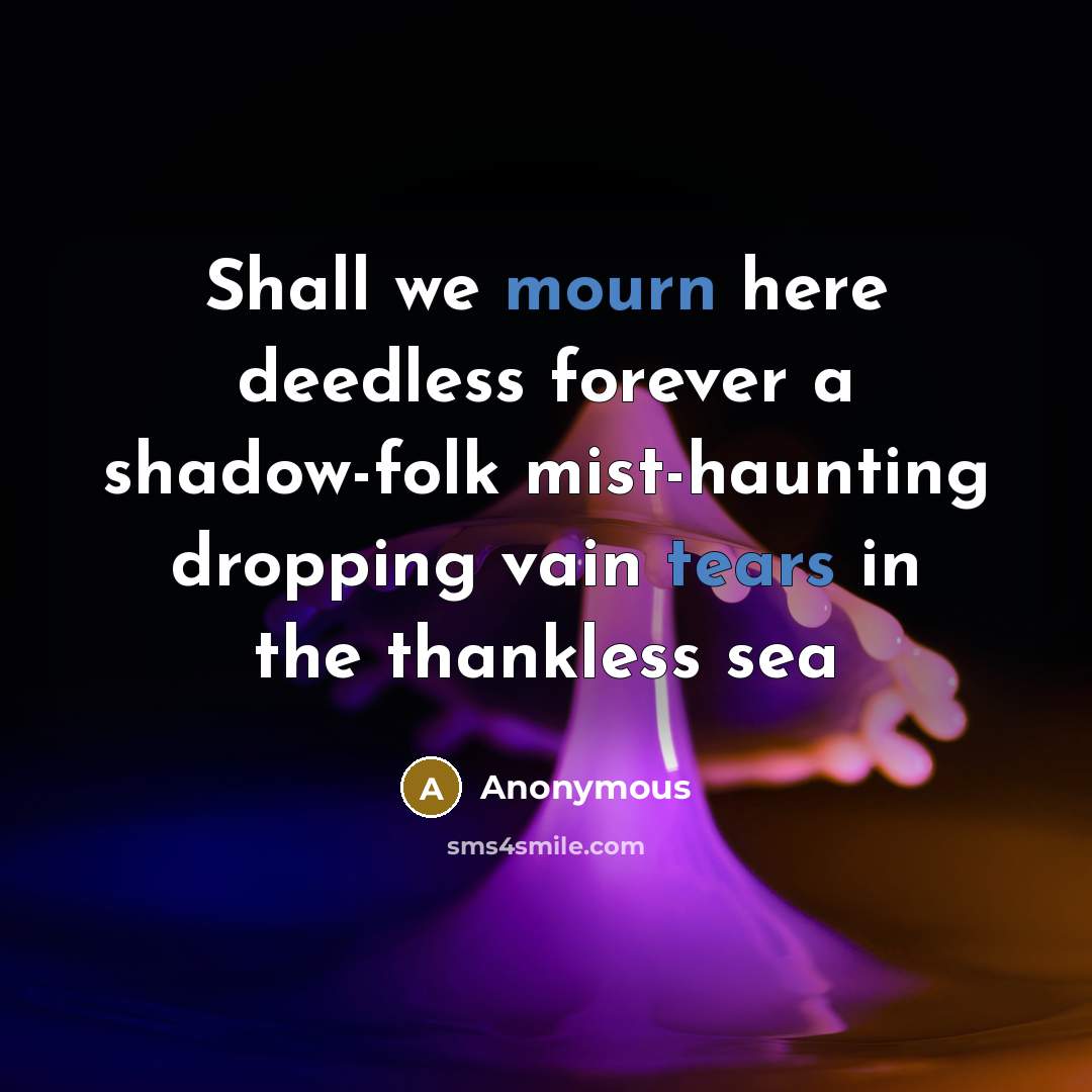 “Shall we mourn here deedless forever a shadow-folk mist-haunting dropping vain tears in the thankless sea” quote by Anonymous