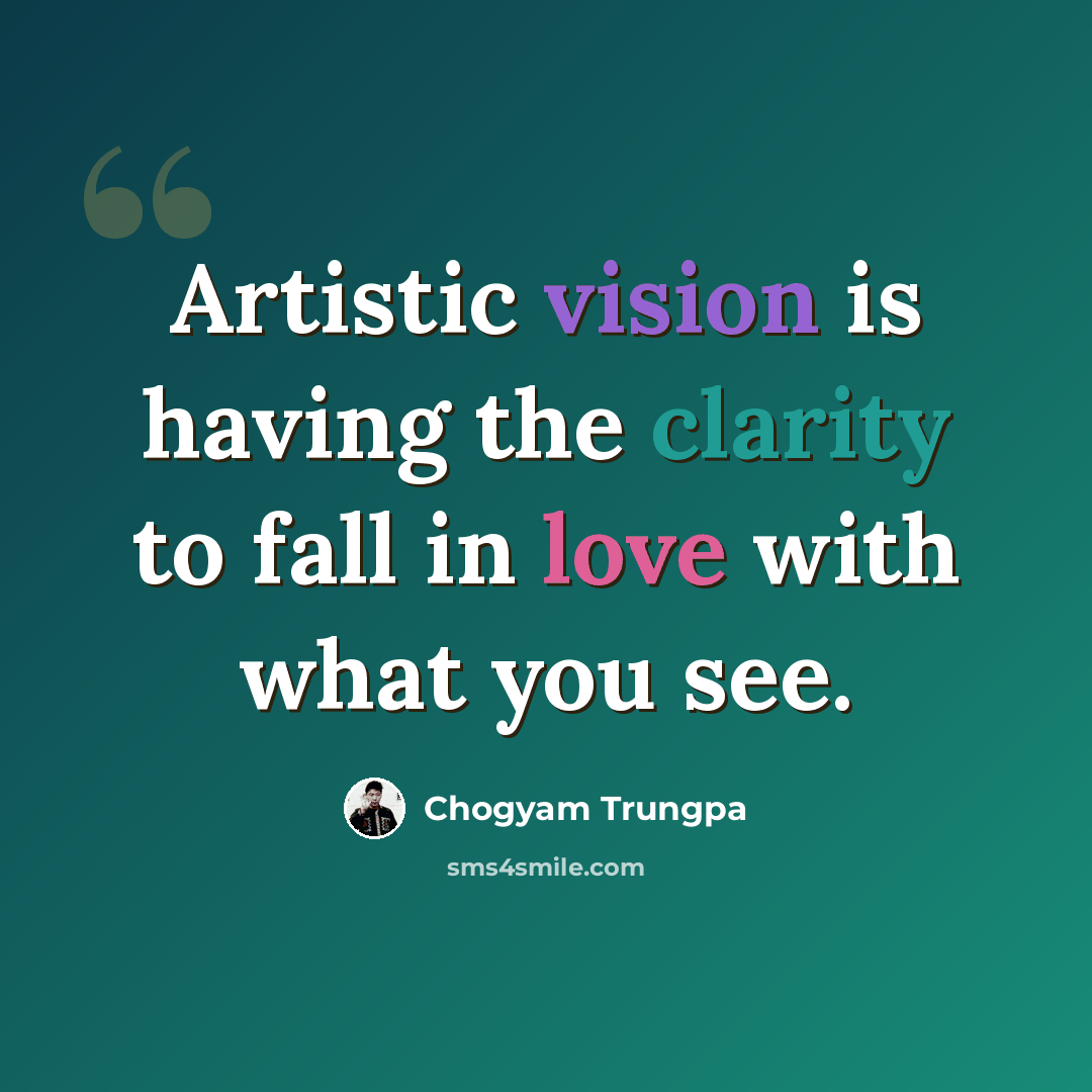 “Artistic vision is having the clarity to fall in love with what you see.” quote by Chogyam Trungpa