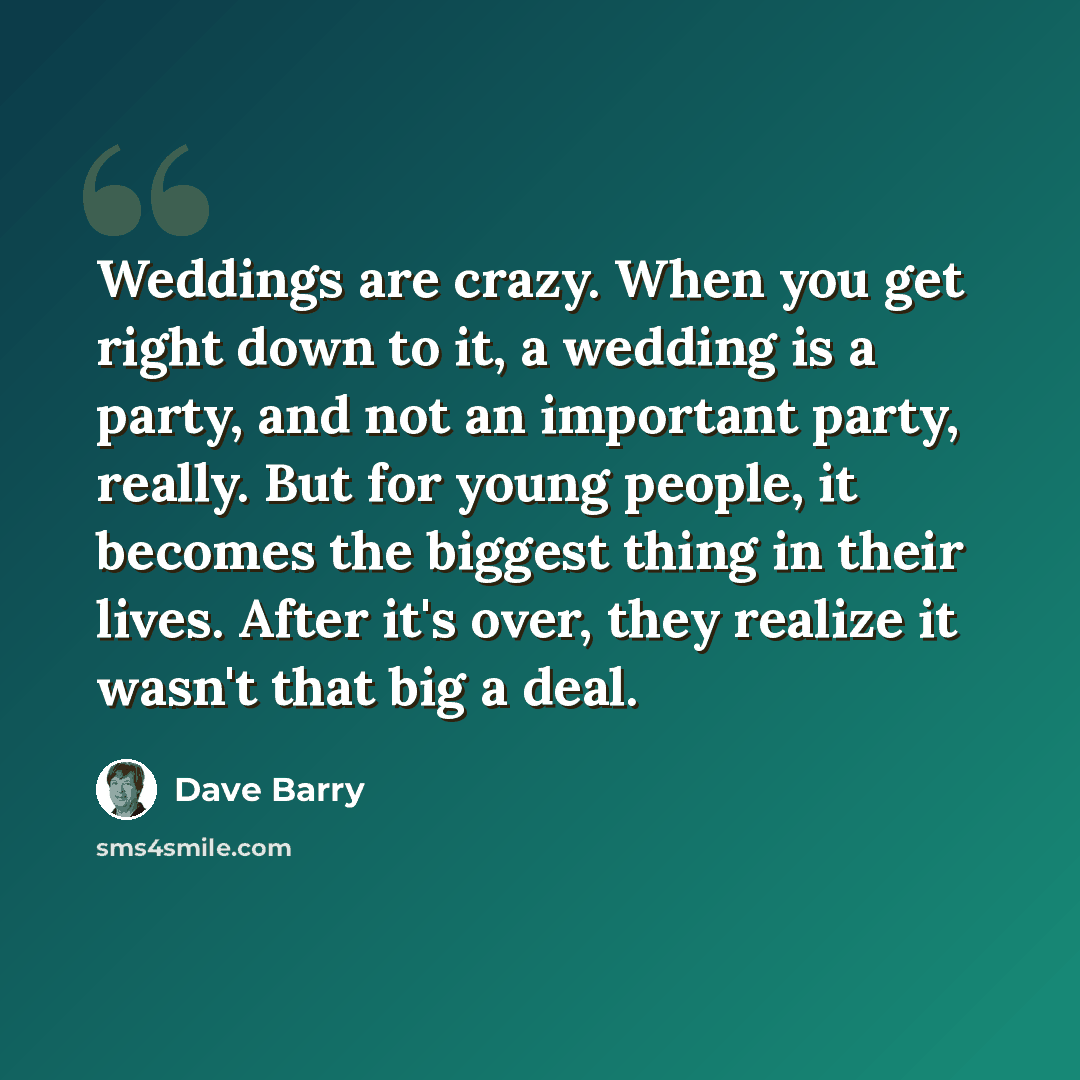 “Weddings are crazy. When you get right down to it, a wedding is a party, and not an important party, really. But for young people, it becomes the biggest thing in their lives. After it's over, they realize it wasn't that big a deal.” quote by Dave Barry