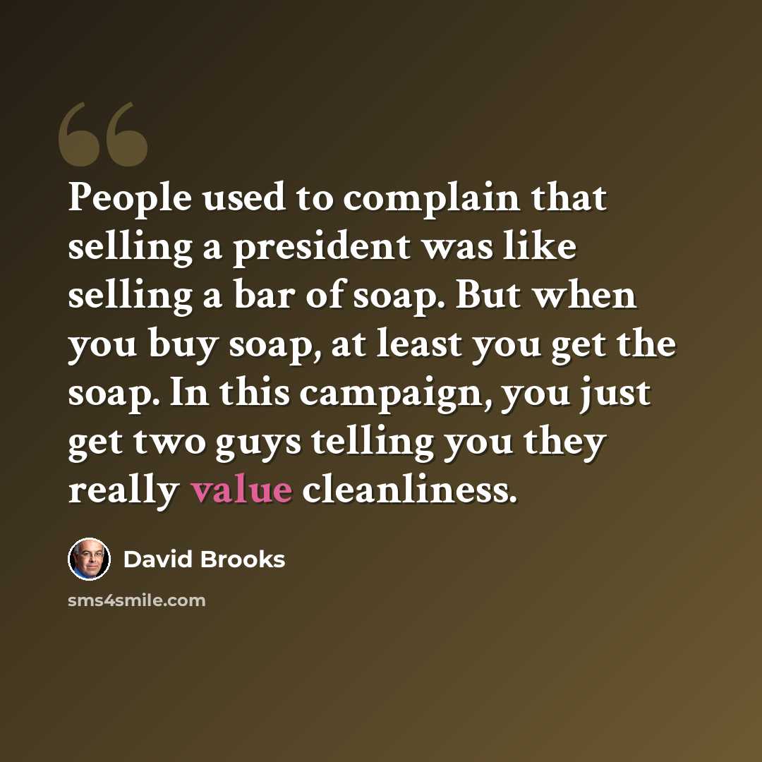 “People used to complain that selling a president was like selling a bar of soap. But when you buy soap, at least you get the soap. In this campaign, you just get two guys telling you they really value cleanliness.” quote by David Brooks