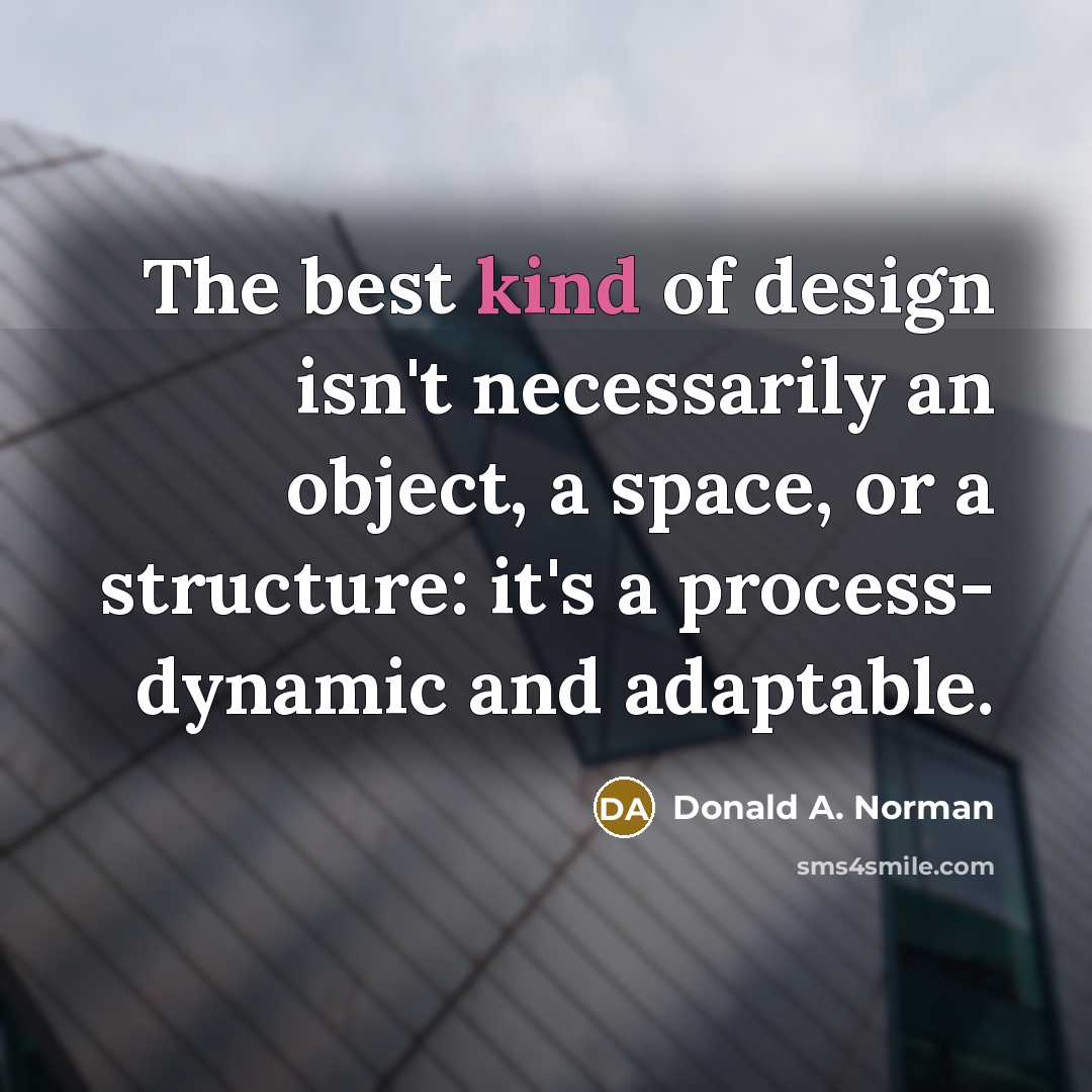 “The best kind of design isn't necessarily an object, a space, or a structure: it's a process- dynamic and adaptable.” quote by Donald A. Norman