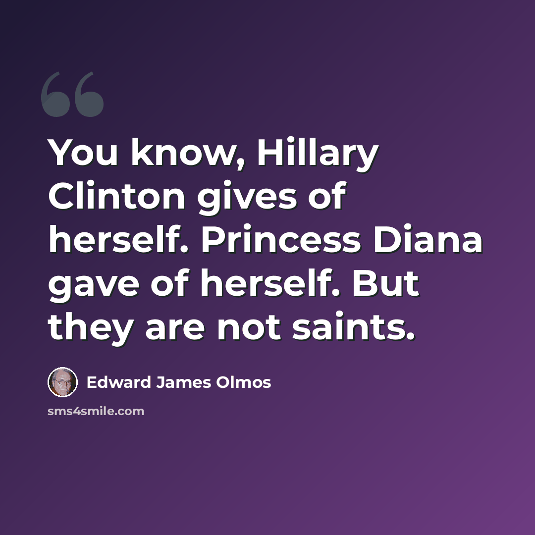 “You know, Hillary Clinton gives of herself. Princess Diana gave of herself. But they are not saints.” quote by Edward James Olmos