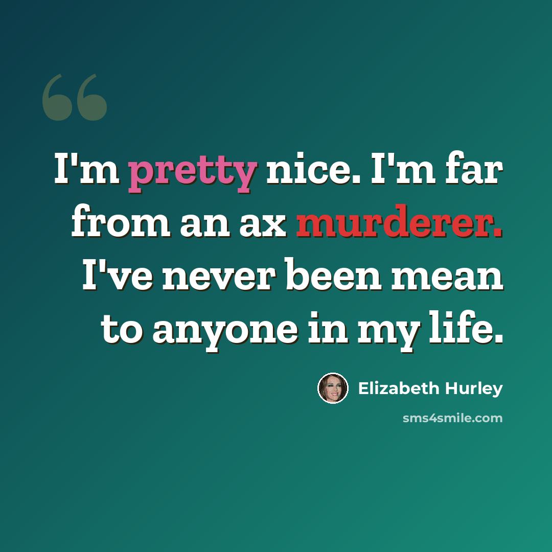 “I'm pretty nice. I'm far from an ax murderer. I've never been mean to anyone in my life.” quote by Elizabeth Hurley