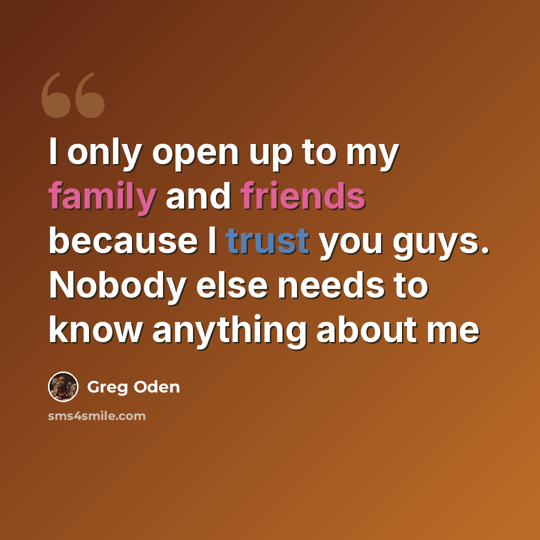 “I only open up to my family and friends because I trust you guys. Nobody else needs to know anything about me” quote by Greg Oden