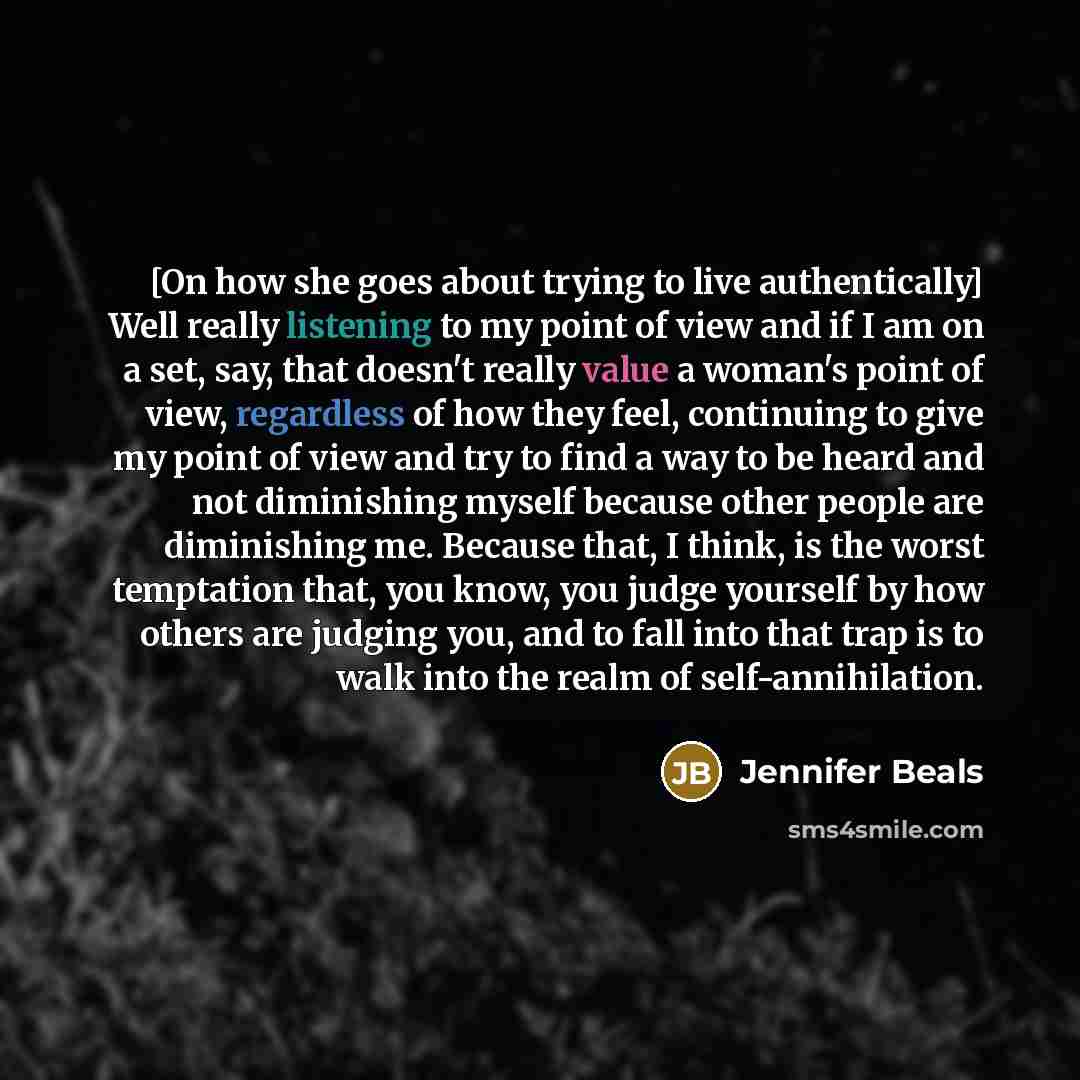 “[On how she goes about trying to live authentically] Well really listening to my point of view and if I am on a set, say, that doesn't really value a woman's point of view, regardless of how they feel, continuing to give my point of view and try to find a way to be heard and not diminishing myself…” quote by Jennifer Beals