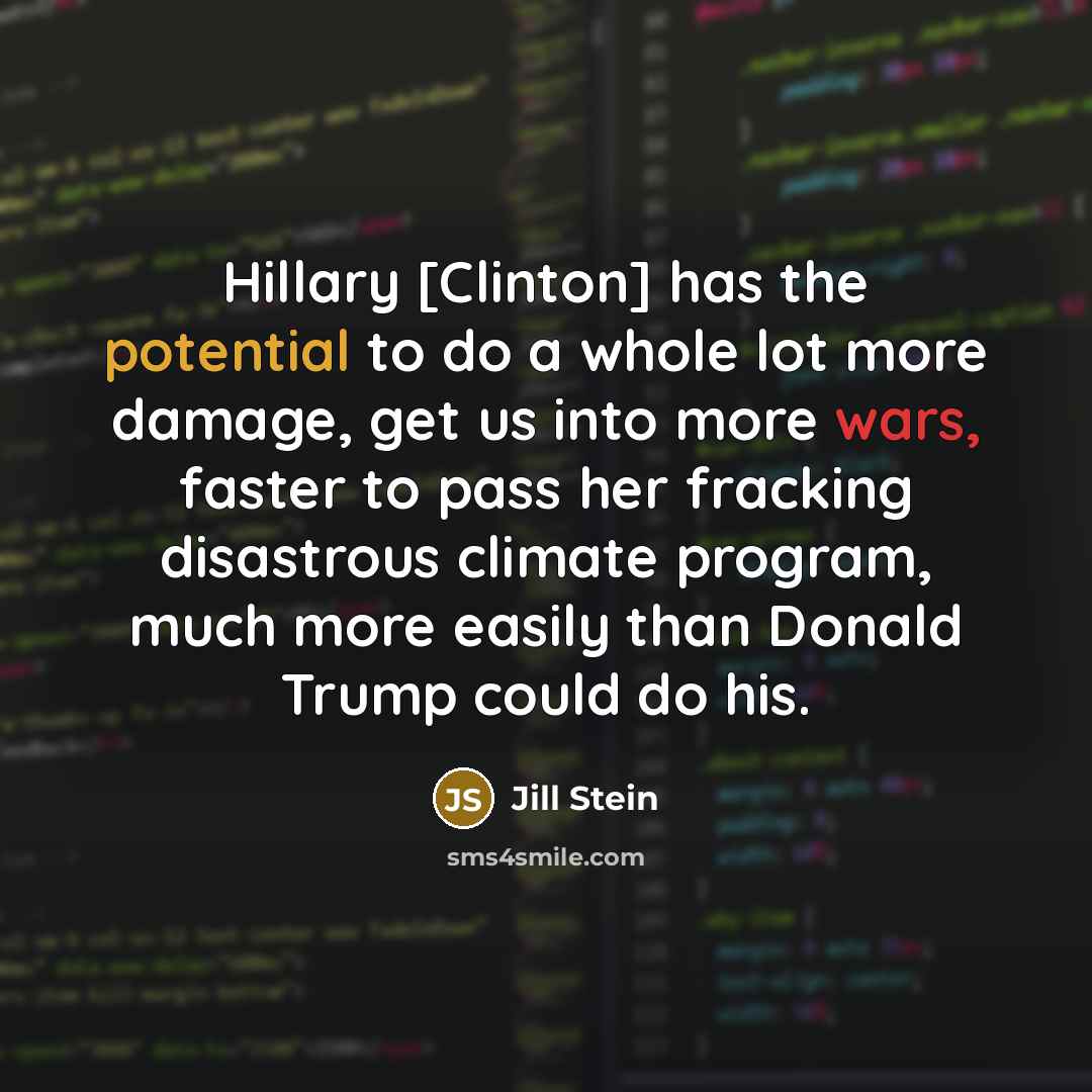 “Hillary [Clinton] has the potential to do a whole lot more damage, get us into more wars, faster to pass her fracking disastrous climate program, much more easily than Donald Trump could do his.” quote by Jill Stein