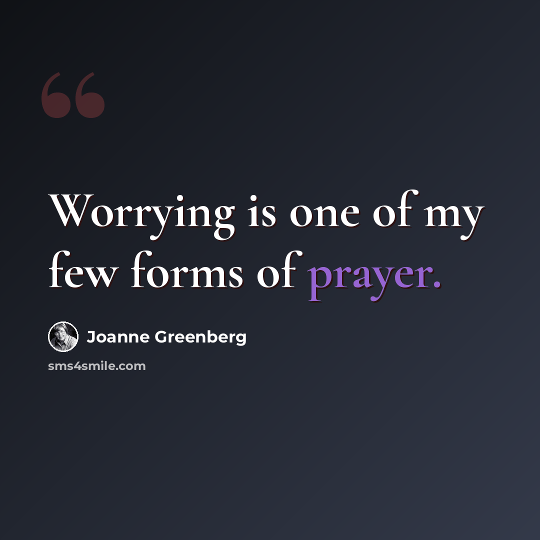 “Worrying is one of my few forms of prayer.” quote by Joanne Greenberg