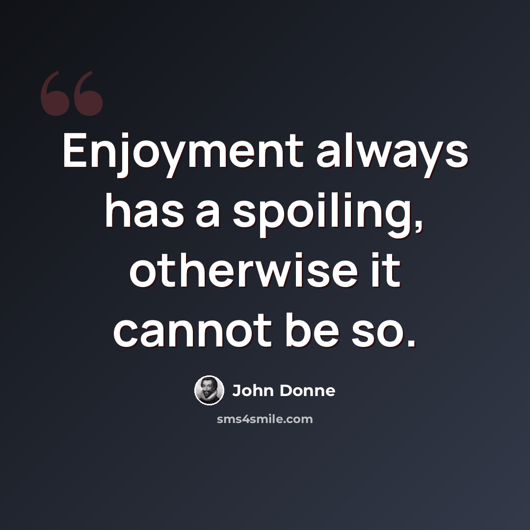 “Enjoyment always has a spoiling, otherwise it cannot be so.” quote by John Donne