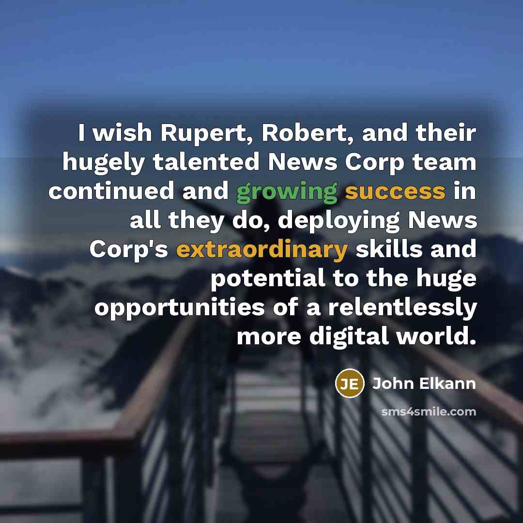 “I wish Rupert, Robert, and their hugely talented News Corp team continued and growing success in all they do, deploying News Corp's extraordinary skills and potential to the huge opportunities of a relentlessly more digital world.” quote by John Elkann