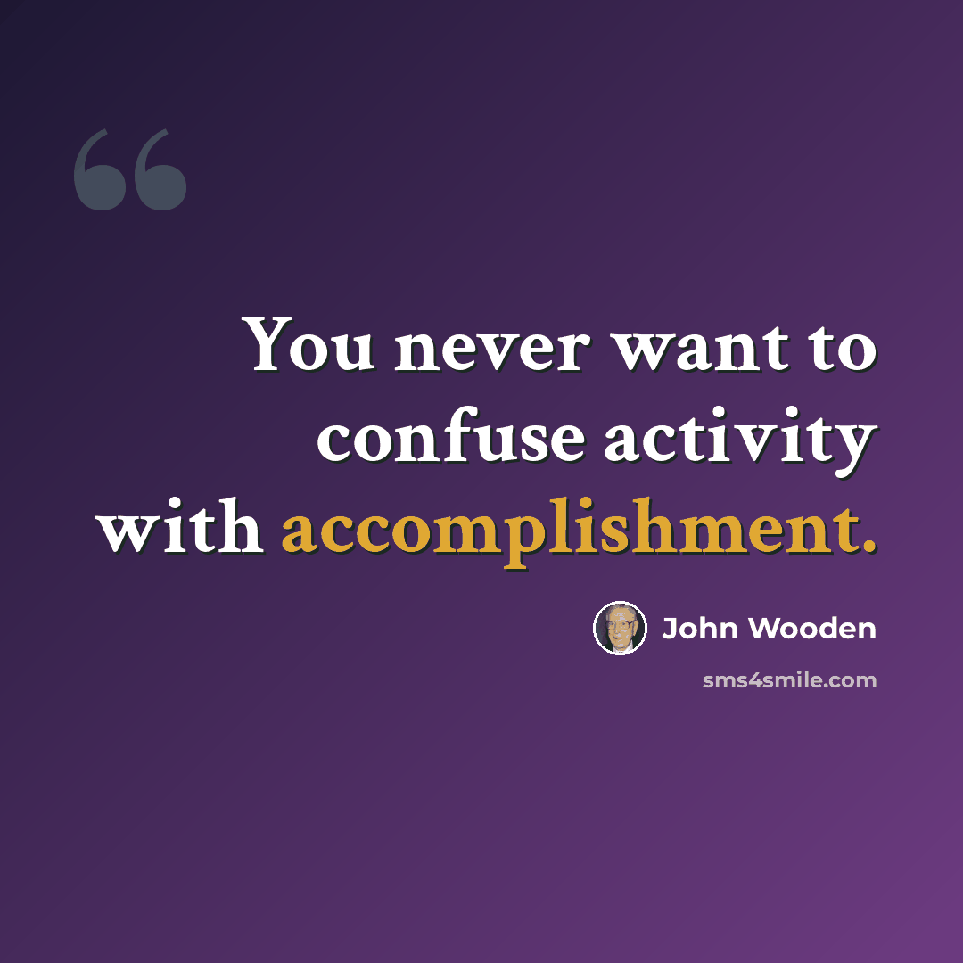 “You never want to confuse activity with accomplishment.” quote by John Wooden